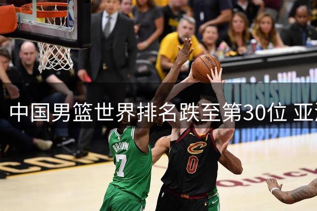 中国男篮世界排名跌至第30位 亚洲区位居第五