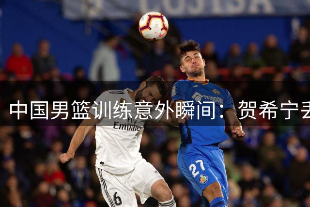 中国男篮训练意外瞬间：贺希宁丢球视频引爆社交媒体
