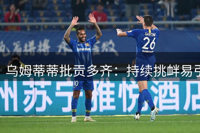 乌姆蒂蒂批贡多齐：持续挑衅易引发冲突 球员需有分寸
