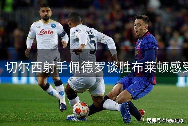 切尔西射手佩德罗谈胜布莱顿感受 盛赞新援门将表现