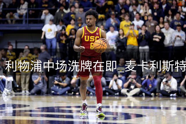 利物浦中场洗牌在即 麦卡利斯特续约停滞恐成牺牲品