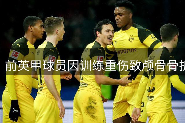 前英甲球员因训练重伤致颅骨骨折 康复未果无奈退役
