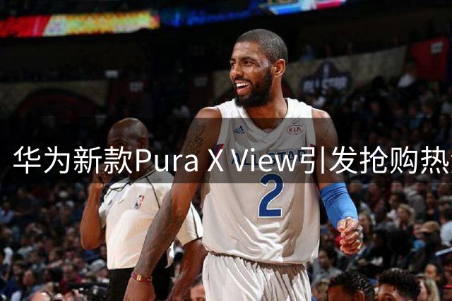 华为新款Pura X View引发抢购热潮，7000mAh电池续航超强