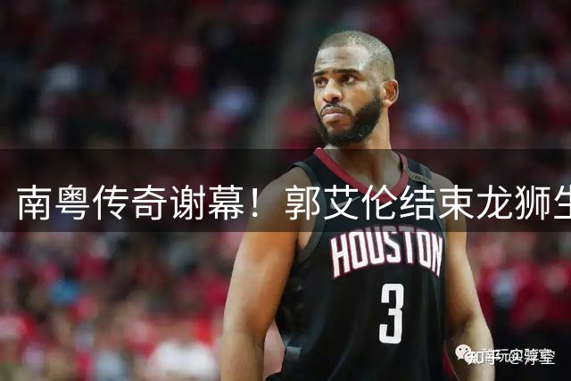 南粤传奇"谢幕！郭艾伦结束龙狮生涯 伤病成最大阻碍