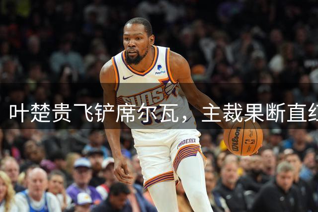叶楚贵飞铲席尔瓦，主裁果断直红将其罚下