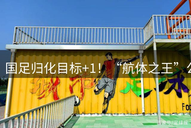 国足归化目标+1！“航体之王”公开喊话：梦想代表中国队出战！