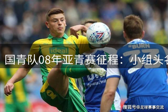 国青队08年亚青赛征程：小组头名出线却再遭八强魔咒