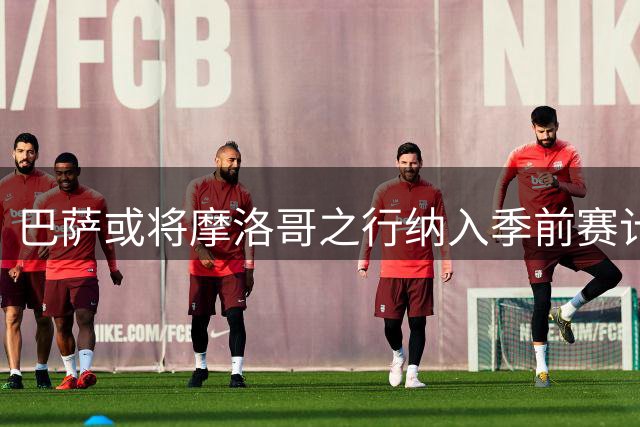 巴萨或将摩洛哥之行纳入季前赛计划