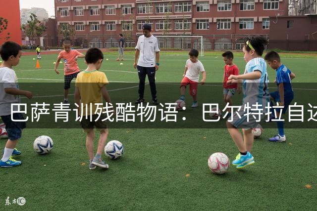 巴萨青训残酷物语：巴尔特拉自述与双胞胎弟弟的离别之痛
