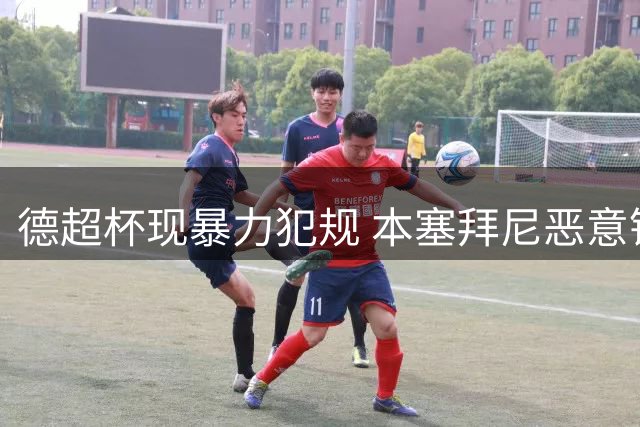 德超杯现暴力犯规 本塞拜尼恶意铲人染红下场