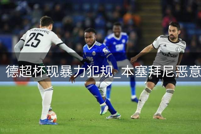 德超杯现暴力犯规 本塞拜尼恶意铲人染红下场
