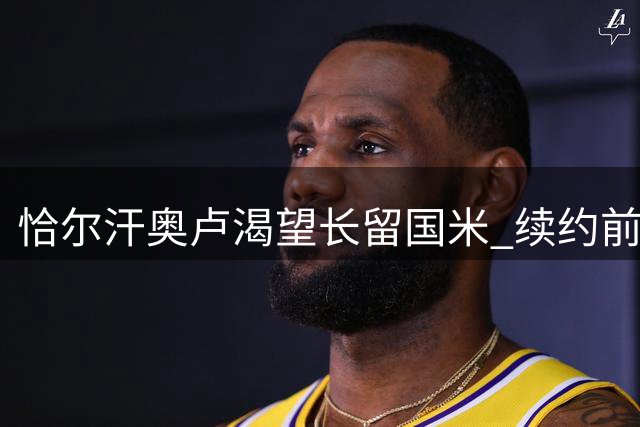 恰尔汗奥卢渴望长留国米 续约前景取决于本赛季表现