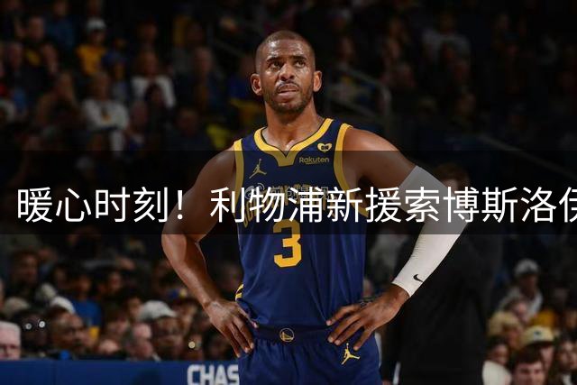 暖心时刻！利物浦新援索博斯洛伊赛后慷慨赠衣感动全场
