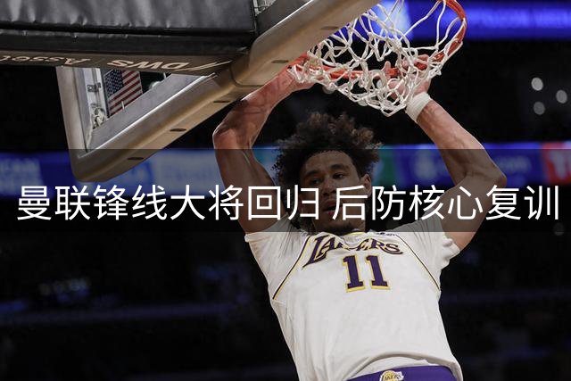 曼联锋线大将回归 后防核心复训