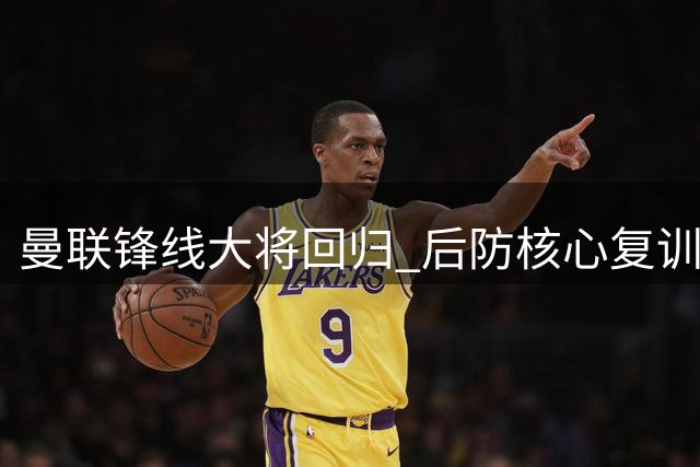 曼联锋线大将回归 后防核心复训