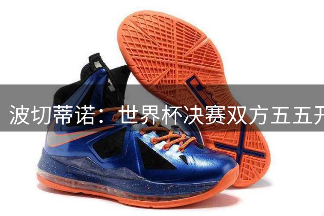 波切蒂诺：世界杯决赛双方五五开，西班牙应让梅西远离球门