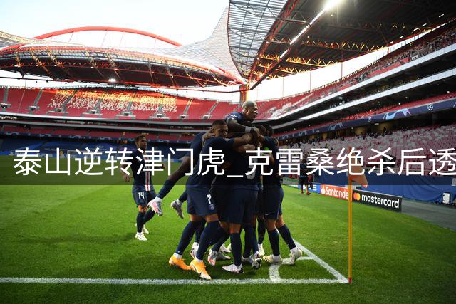 泰山逆转津门虎 克雷桑绝杀后透露取胜关键