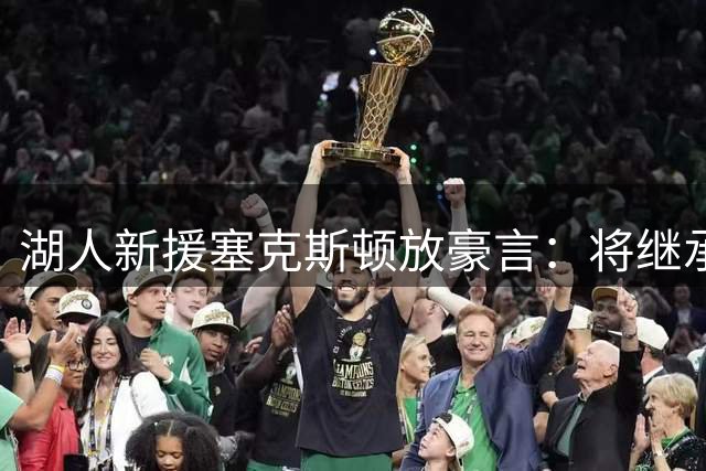 湖人新援塞克斯顿放豪言：将继承绿军双雄衣钵重塑紫金防守基因