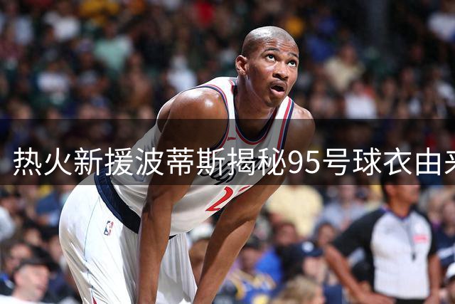 热火新援波蒂斯揭秘95号球衣由来：曾为9号与队友协商未果