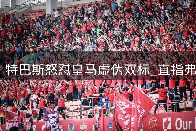 特巴斯怒怼皇马虚伪双标 直指弗洛伦蒂诺纽约密会金融巨头
