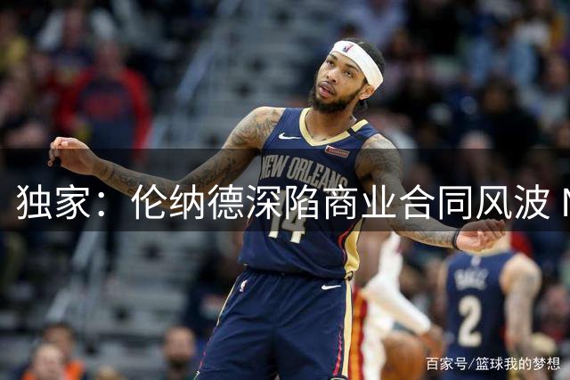 独家：伦纳德深陷商业合同风波 NBA调查范围扩大至球馆供应商