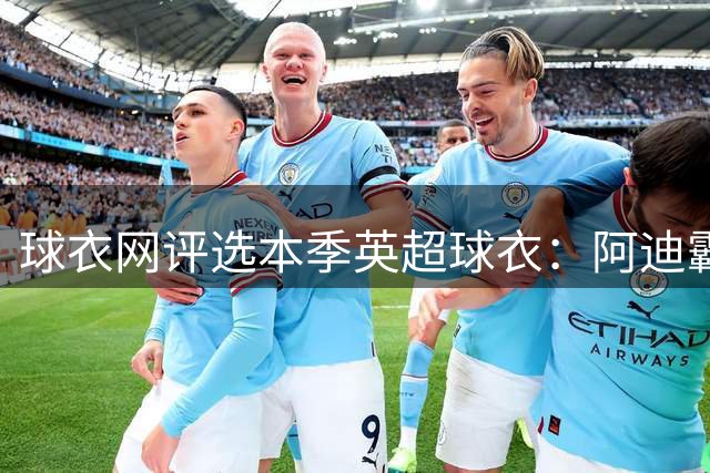 球衣网评选本季英超球衣：阿迪霸榜最佳榜前10，樱桃三件均入选最差前10