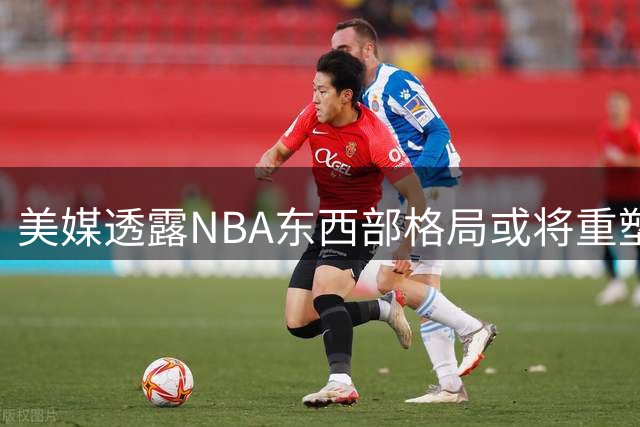 美媒透露NBA东西部格局或将重塑 森林狼东迁引热议