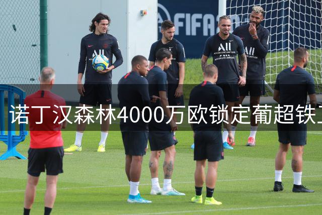 诺丁汉森林4000万欧锁定葡超铁卫 付款周期成最后障碍