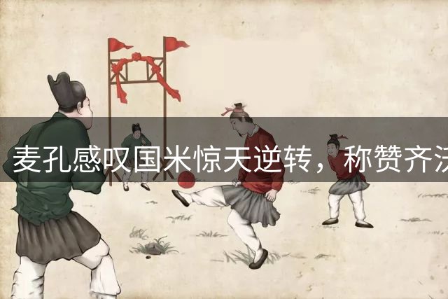 麦孔感叹国米惊天逆转，称赞齐沃执教天赋