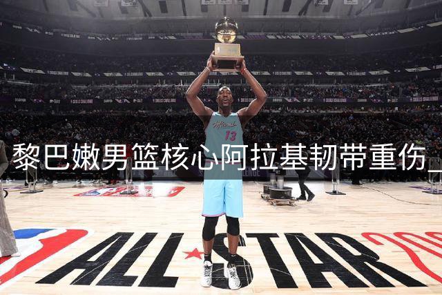黎巴嫩男篮核心阿拉基韧带重伤 中国男篮世预赛迎转机