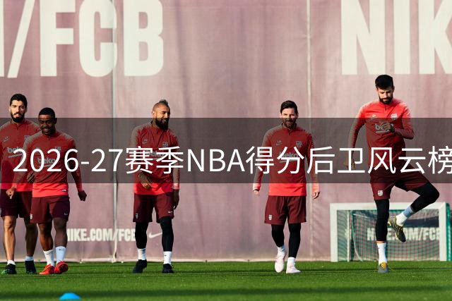 2026-27赛季NBA得分后卫风云榜：新老势力角逐，爱德华兹领衔群雄
