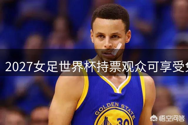 2027女足世界杯持票观众可享受免费公交服务
