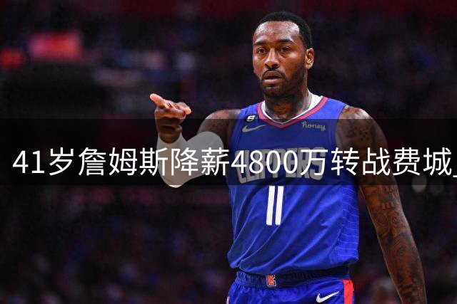 41岁詹姆斯降薪4800万转战费城 豪华战舰剑指队史第五冠