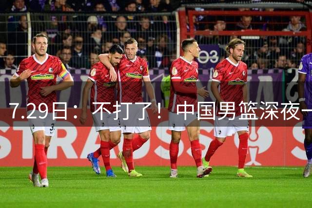 7.29日：不打了！中国男篮深夜一进二出，郭士强放弃爱徒，胡明轩归队，徐杰无缘征召！