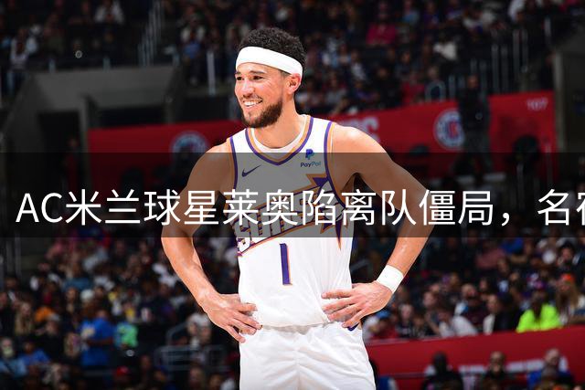 AC米兰球星莱奥陷离队僵局，名宿犀利点评引发热议