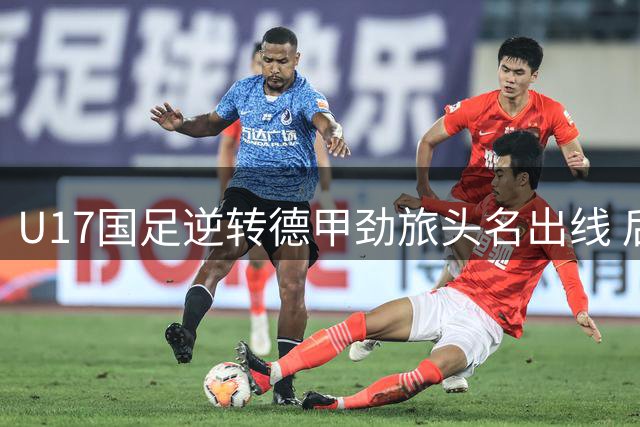 U17国足逆转德甲劲旅头名出线 后发制人显青春锋芒